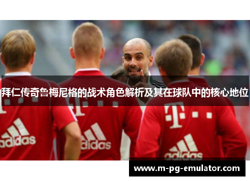 拜仁传奇鲁梅尼格的战术角色解析及其在球队中的核心地位 拜仁传奇鲁梅尼格的战术角色解析及其在球队中的核心地位