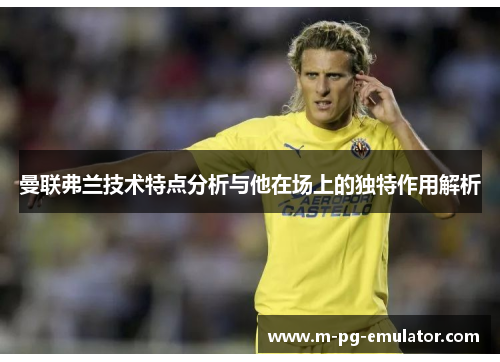 曼联弗兰技术特点分析与他在场上的独特作用解析