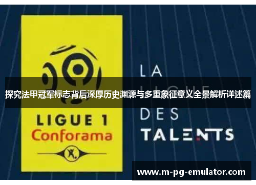 探究法甲冠军标志背后深厚历史渊源与多重象征意义全景解析详述篇