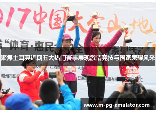 聚焦土耳其近期五大热门赛事展现激情竞技与国家荣耀风采 聚焦土耳其近期五大热门赛事展现激情竞技与国家荣耀风采