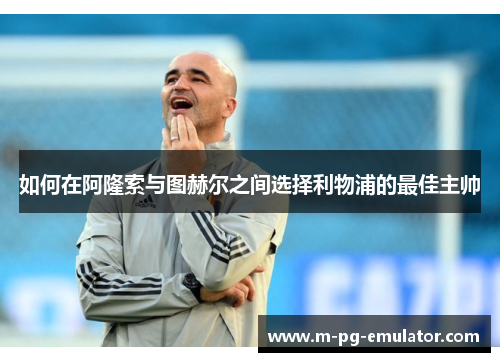 如何在阿隆索与图赫尔之间选择利物浦的最佳主帅 如何在阿隆索与图赫尔之间选择利物浦的最佳主帅
