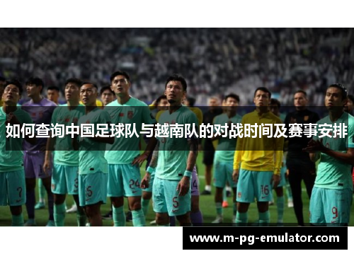 如何查询中国足球队与越南队的对战时间及赛事安排