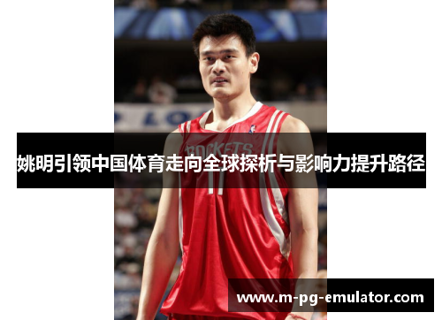 姚明引领中国体育走向全球探析与影响力提升路径