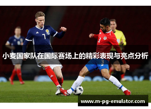 小麦国家队在国际赛场上的精彩表现与亮点分析