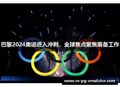 巴黎2024奥运进入冲刺，全球焦点聚焦筹备工作