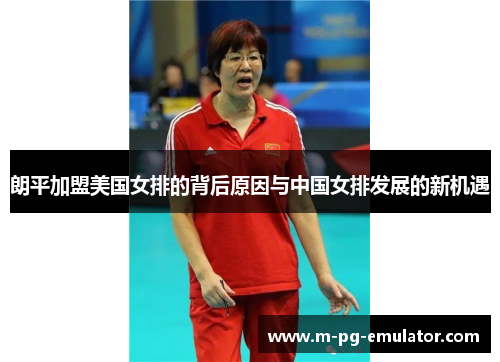 朗平加盟美国女排的背后原因与中国女排发展的新机遇