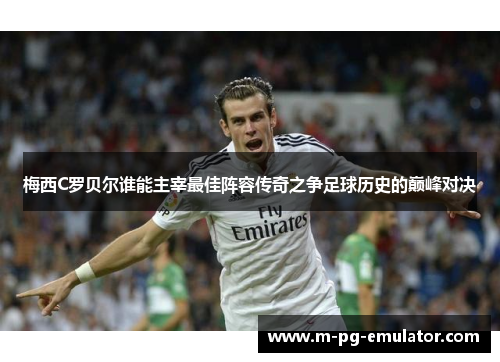 梅西C罗贝尔谁能主宰最佳阵容传奇之争足球历史的巅峰对决