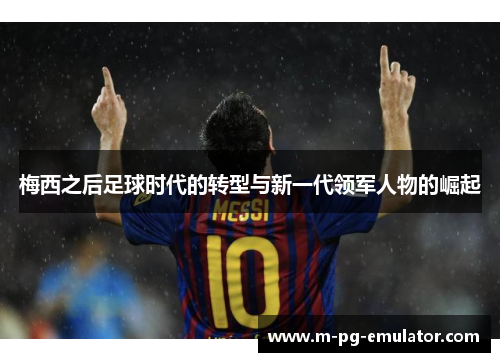 梅西之后足球时代的转型与新一代领军人物的崛起