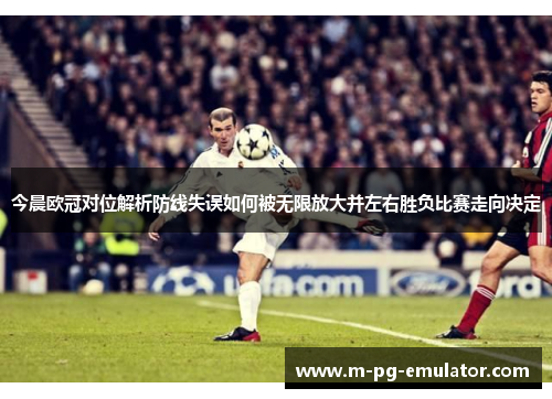 今晨欧冠对位解析防线失误如何被无限放大并左右胜负比赛走向决定
