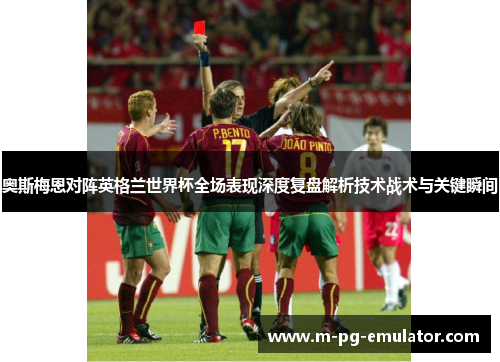 奥斯梅恩对阵英格兰世界杯全场表现深度复盘解析技术战术与关键瞬间