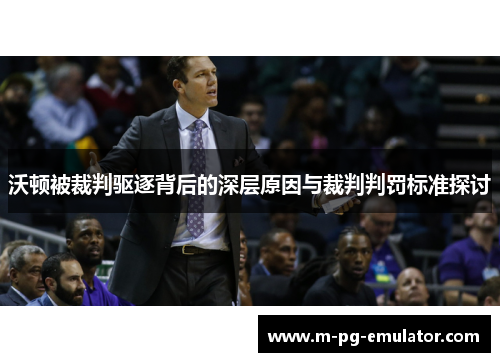 沃顿被裁判驱逐背后的深层原因与裁判判罚标准探讨