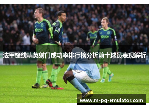 法甲锋线精英射门成功率排行榜分析前十球员表现解析