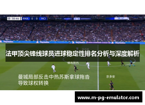 法甲顶尖锋线球员进球稳定性排名分析与深度解析