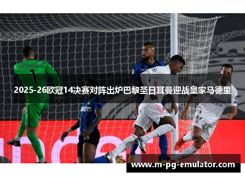 2025-26欧冠14决赛对阵出炉巴黎圣日耳曼迎战皇家马德里