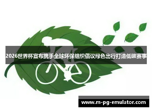 2026世界杯宣布携手全球环保组织倡议绿色出行打造低碳赛事