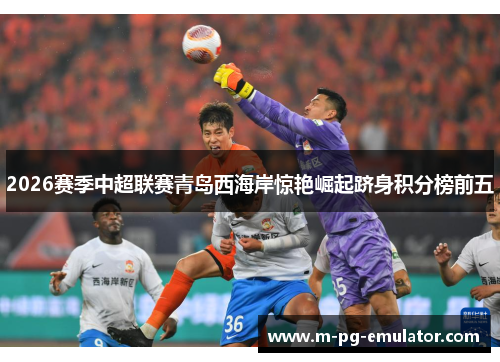 2026赛季中超联赛青岛西海岸惊艳崛起跻身积分榜前五