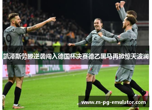 凯泽斯劳滕逆袭闯入德国杯决赛德乙黑马再掀惊天波澜