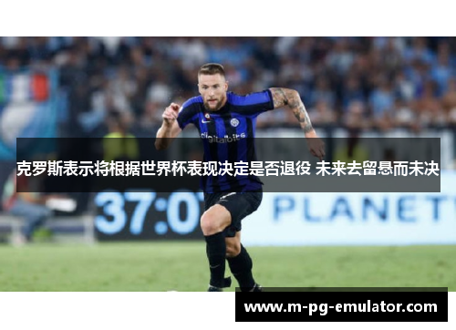 克罗斯表示将根据世界杯表现决定是否退役 未来去留悬而未决 克罗斯表示将根据世界杯表现决定是否退役 未来去留悬而未决