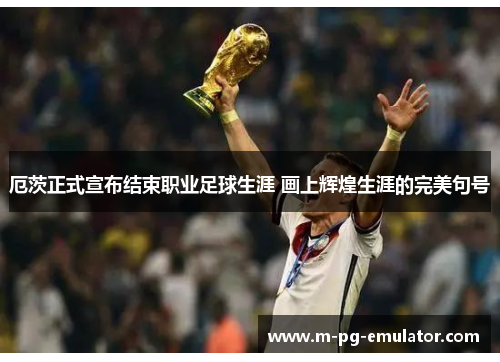 厄茨正式宣布结束职业足球生涯 画上辉煌生涯的完美句号 厄茨正式宣布结束职业足球生涯 画上辉煌生涯的完美句号