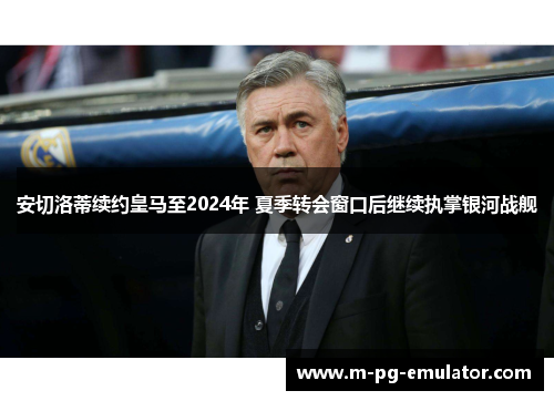 安切洛蒂续约皇马至2024年 夏季转会窗口后继续执掌银河战舰