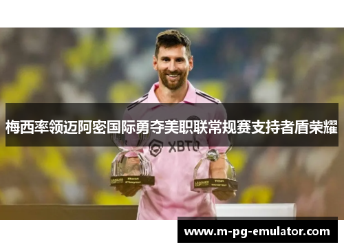 梅西率领迈阿密国际勇夺美职联常规赛支持者盾荣耀