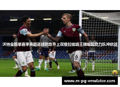 沃特金斯单赛季英超进球助攻齐上双维拉锋线王牌崛起助力队冲欧战