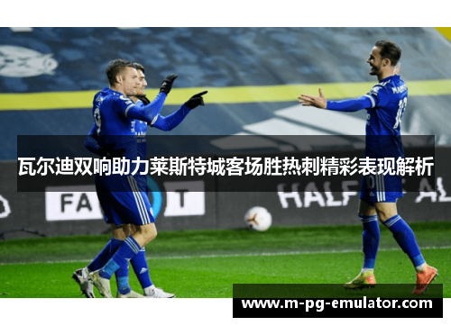 瓦尔迪双响助力莱斯特城客场胜热刺精彩表现解析