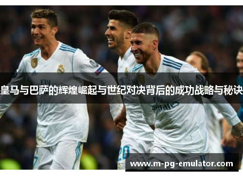 皇马与巴萨的辉煌崛起与世纪对决背后的成功战略与秘诀