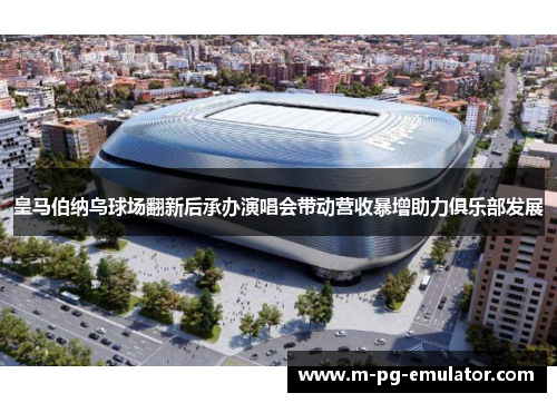 皇马伯纳乌球场翻新后承办演唱会带动营收暴增助力俱乐部发展