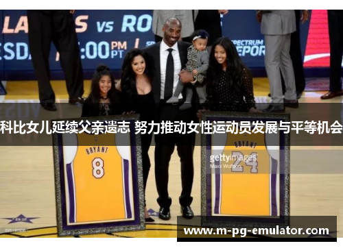 科比女儿延续父亲遗志 努力推动女性运动员发展与平等机会