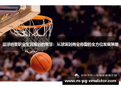 篮球明星职业生涯规划的智慧：从球场到商业帝国的全方位发展策略