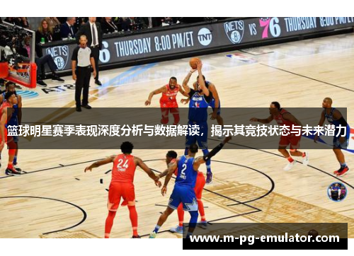 篮球明星赛季表现深度分析与数据解读，揭示其竞技状态与未来潜力