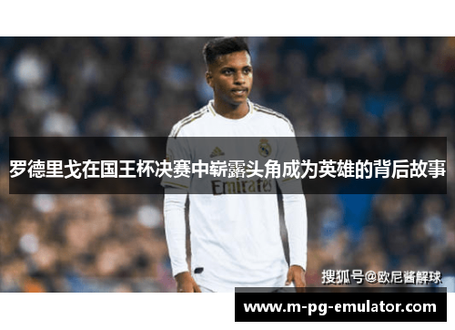 罗德里戈在国王杯决赛中崭露头角成为英雄的背后故事