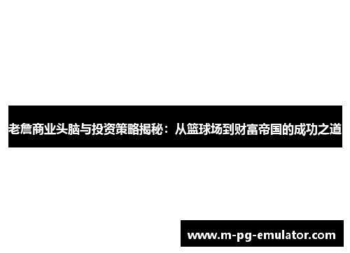 老詹商业头脑与投资策略揭秘：从篮球场到财富帝国的成功之道