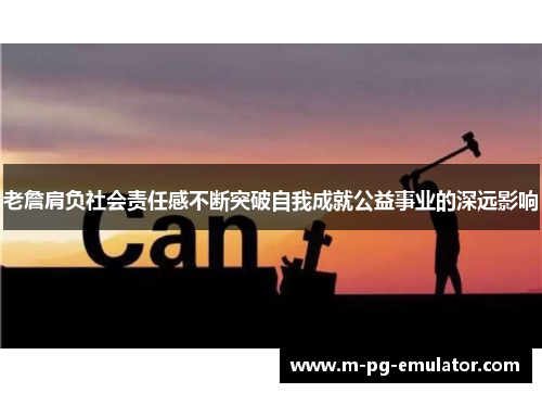 老詹肩负社会责任感不断突破自我成就公益事业的深远影响 老詹肩负社会责任感不断突破自我成就公益事业的深远影响