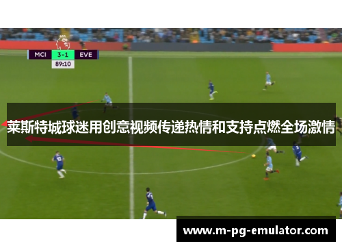 莱斯特城球迷用创意视频传递热情和支持点燃全场激情 莱斯特城球迷用创意视频传递热情和支持点燃全场激情