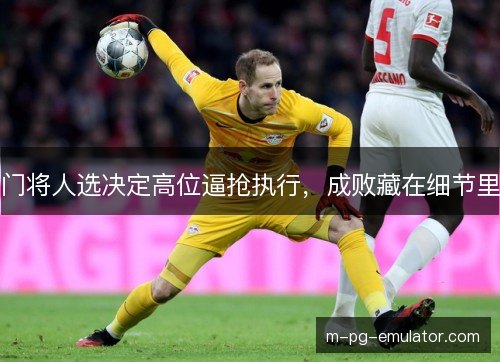 门将人选决定高位逼抢执行，成败藏在细节里