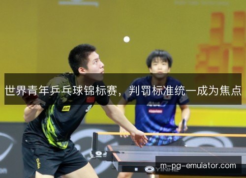 世界青年乒乓球锦标赛，判罚标准统一成为焦点