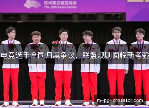 电竞选手合同归属争议，联盟规则面临新考验