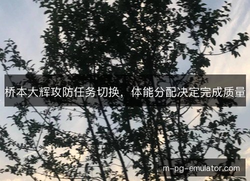 桥本大辉攻防任务切换，体能分配决定完成质量