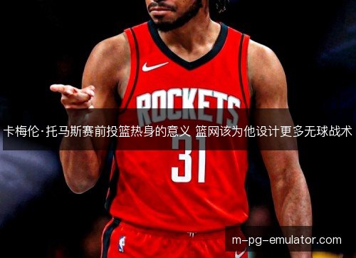 卡梅伦·托马斯赛前投篮热身的意义 篮网该为他设计更多无球战术