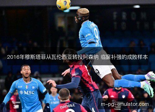 2016年穆斯塔菲从瓦伦西亚转投阿森纳 临窗补强的成败样本